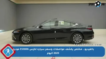 بالفيديو.. مختص يكشف مواصفات وسعر سيارة لكزس ES300h موديل 2025 اليوم